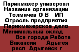 Парикмахер-универсал › Название организации ­ Толмачев О.В., ИП › Отрасль предприятия ­ Парикмахерское дело › Минимальный оклад ­ 18 000 - Все города Работа » Вакансии   . Адыгея респ.,Адыгейск г.